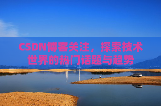 CSDN博客关注，探索技术世界的热门话题与趋势